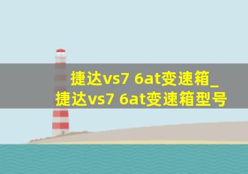 捷达vs7 6at变速箱_捷达vs7 6at变速箱型号